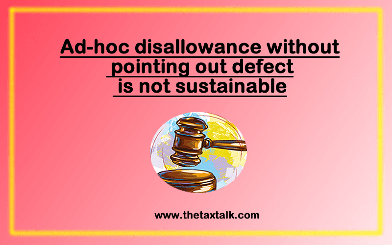 Ad-hoc disallowance without pointing out defect is not sustainable