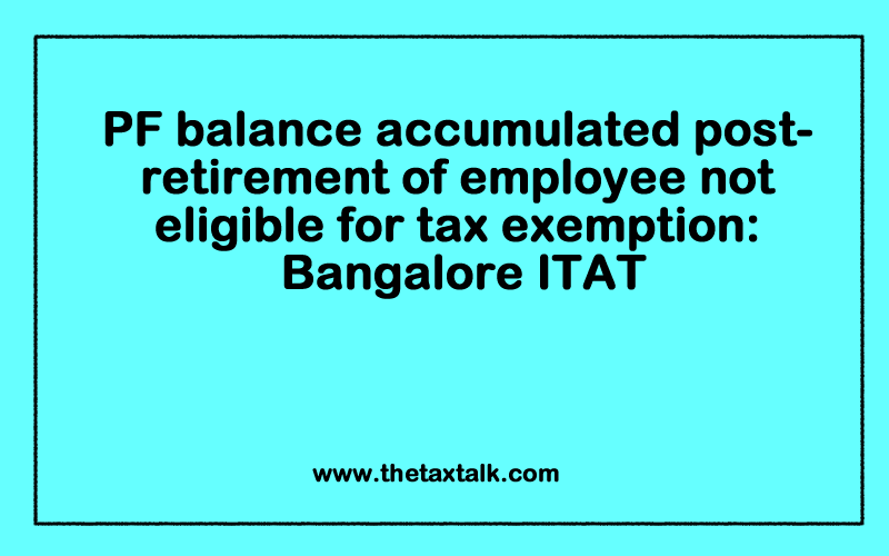 PF balance accumulated post-retirement of employee not eligible for tax exemption: Bangalore ITAT