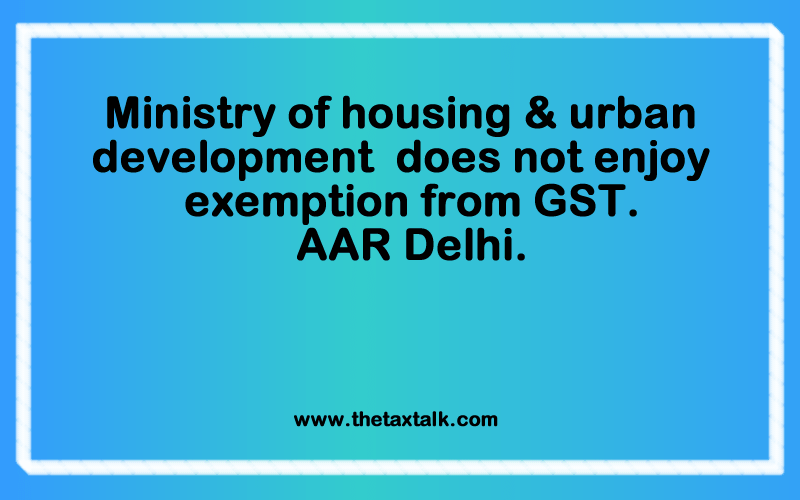 Ministry of housing & urban development does not enjoy exemption from GST. AAR Delhi.