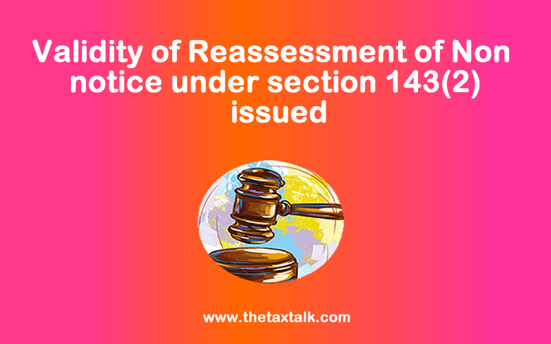 Validity of Reassessment of Non notice under section 143(2) issued