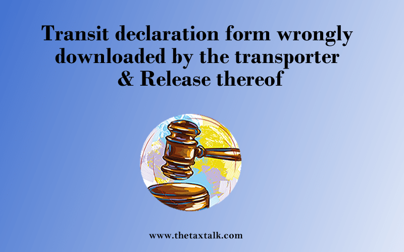 Transit declaration form wrongly downloaded by the transporter & Release thereof