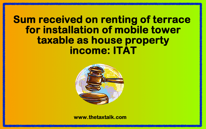 Sum received on renting of terrace for installation of mobile tower taxable as house property income: ITAT