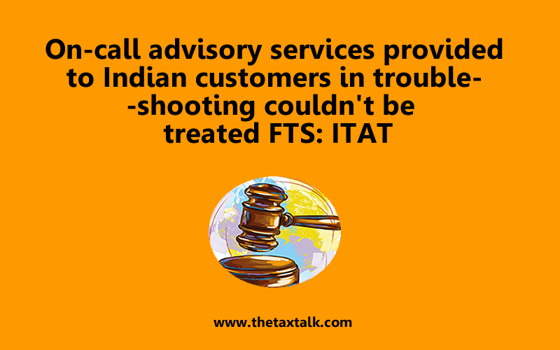 On-call advisory services provided to Indian customers in trouble-shooting couldn't be treated FTS: ITAT