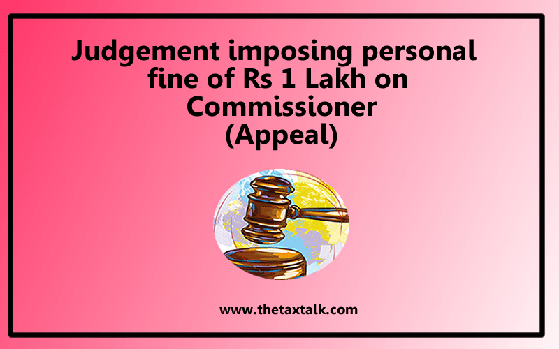 Judgement imposing personal dine of Rs 1 Lakh on Commissioner (Appeal)