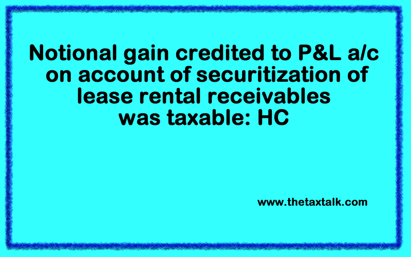 Notional gain credited to P&L a/c on account of securitization of lease rental receivables was taxable: HC