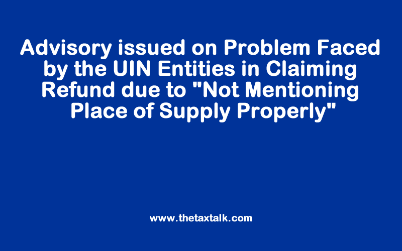 Advisory issued on Problem Faced by the UIN Entities in Claiming Refund due to *"Not Mentioning Place of Supply Properly