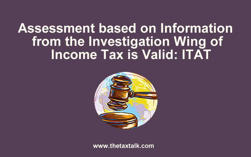 Assessment based on Information from the Investigation Wing of Income Tax is Valid: ITAT