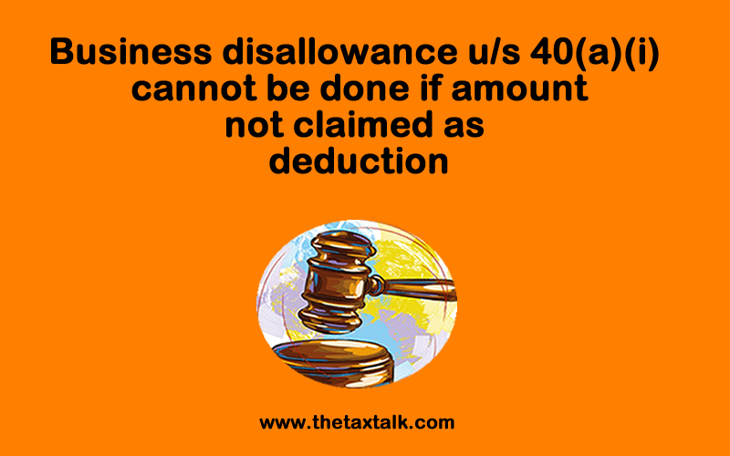 Business disallowance u/s 40(a)(i) cannot be done if amount not claimed as deduction