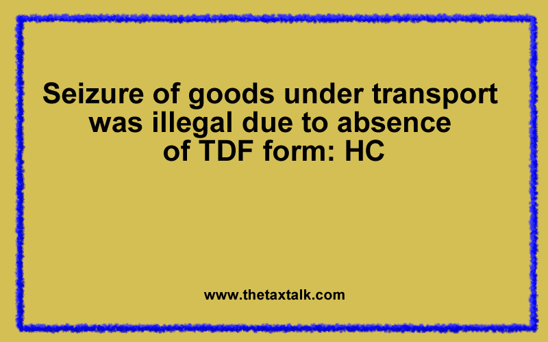 Seizure of goods under transport was illegal due to absence of TDF form: HC