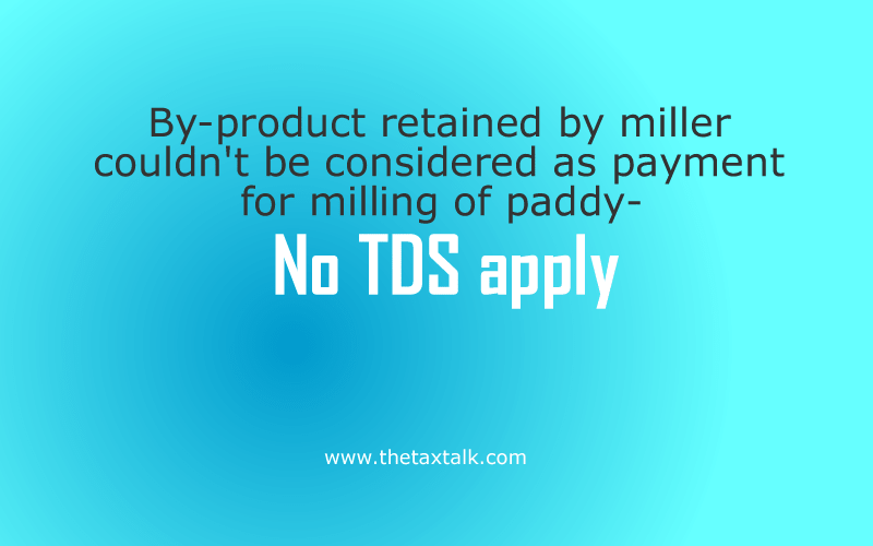 By-product retained by miller couldn't be considered as payment for milling of paddy- No TDS apply.