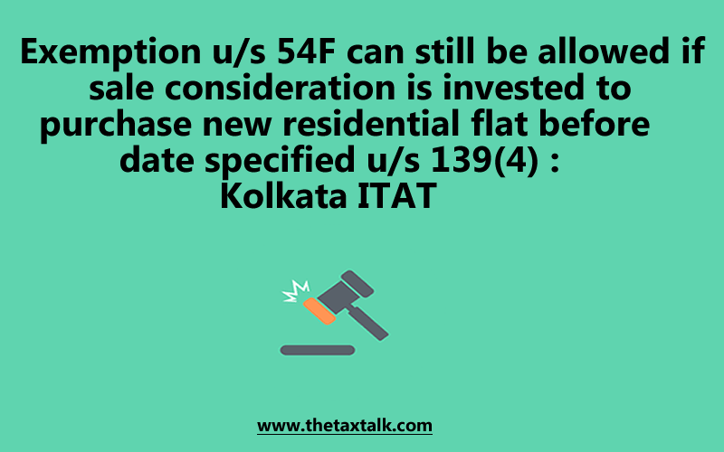 Exemption u/s 54F can still be allowed if sale consideration is invested to purchase new residential flat before date specified u/s 139(4) : Kolkata ITAT