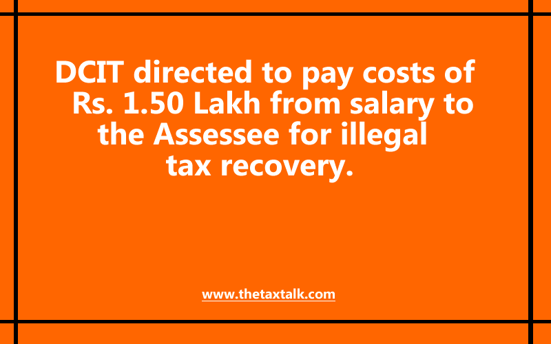 DCIT directed to pay costs of Rs. 1.50 Lakh from salary to the Assessee for illegal tax recovery.