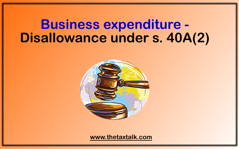 Business expenditure —Disallowance under s. 40A(2)