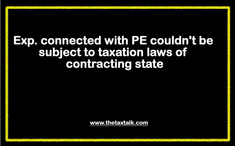 Exp. connected with PE couldn't be subject to taxation laws of contracting state