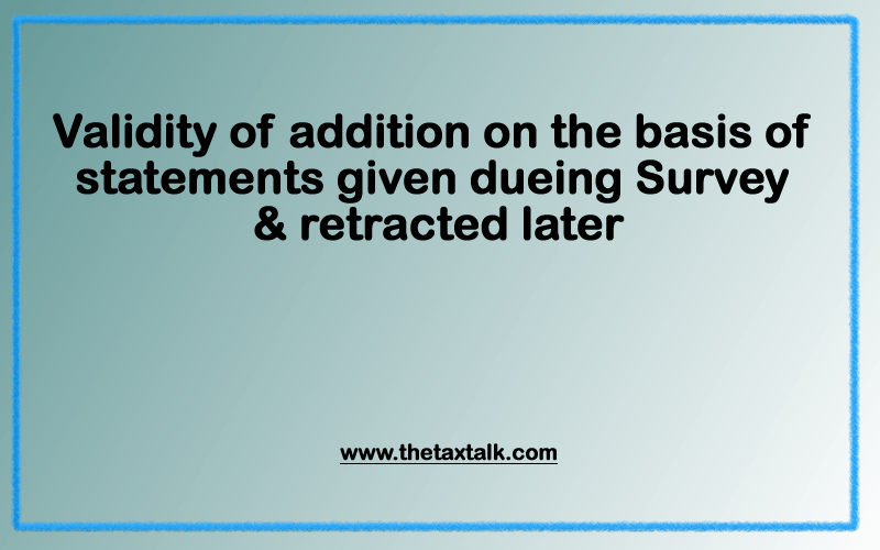 Validity of addition on the basis of statements given dueing Survey & retracted later