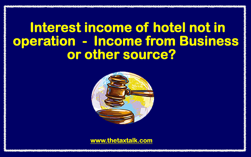 Interest income of hotel not in operation - Income from Business or other source?