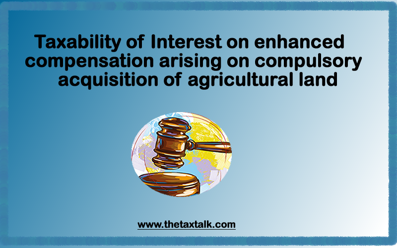 Taxability of Interest on enhanced compensation arising on compulsory acquisition of agricultural land