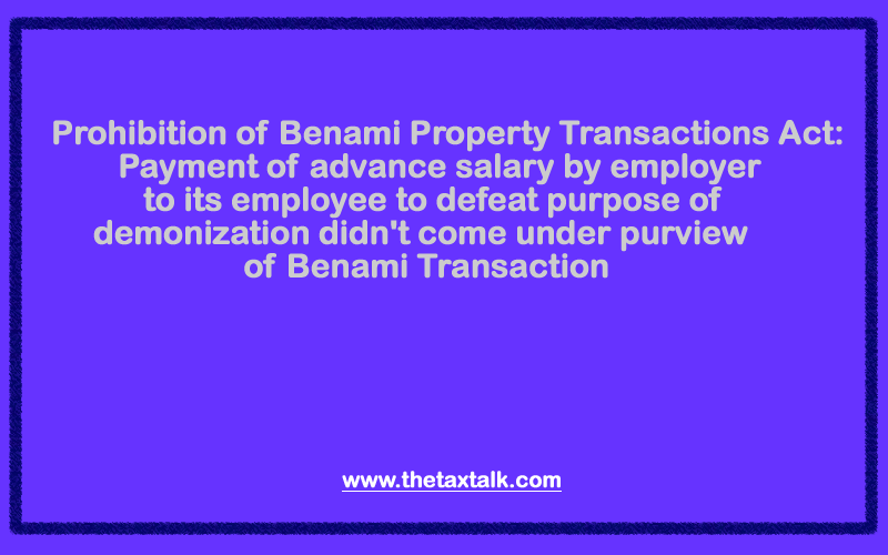 Prohibition of Benami Property Transactions Act: Payment of advance salary by employer to its employee to defeat purpose of demonization didn't come under purview of Benami Transaction