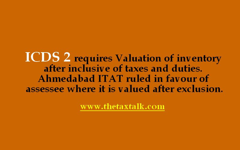 ICDS 2 requires Valuation of inventory after inclusive of taxes and duties. Ahmedabad ITAT ruled in favour of assessee where it is valued after exclusion.