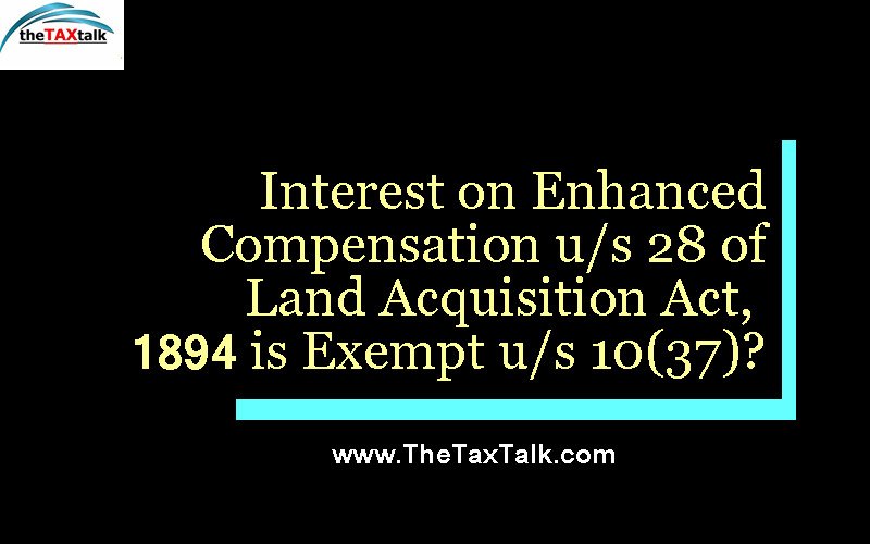 Interest on Enhanced Compensation u/s 28 of Land Acquisition Act, 1894 is Exempt u/s 10(37)?
