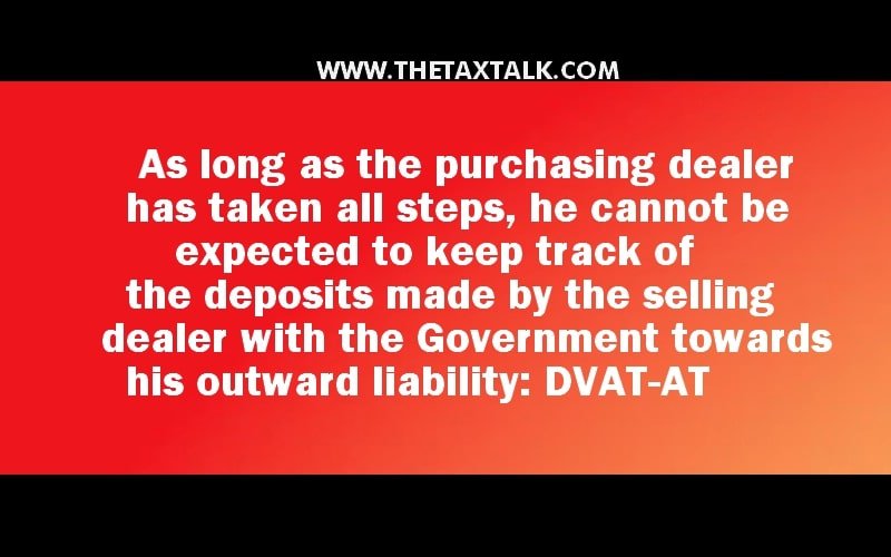 As long as the purchasing dealer has taken all steps, he cannot be expected to keep track of the deposits made by the selling dealer with the Government towards his outward liability: DVAT-AT