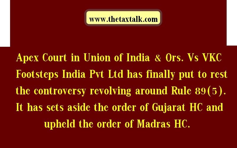 Apex Court in Union of India & Ors. Vs VKC Footsteps India Pvt Ltd has finally put to rest the controversy revolving around Rule 89(5). It has sets aside the order of Gujarat HC and upheld the order of Madras HC.