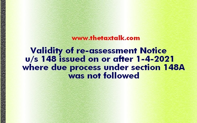 Validity of re-assessment Notice u/s 148 issued on or after 1-4-2021 where due process under section 148A was not followed