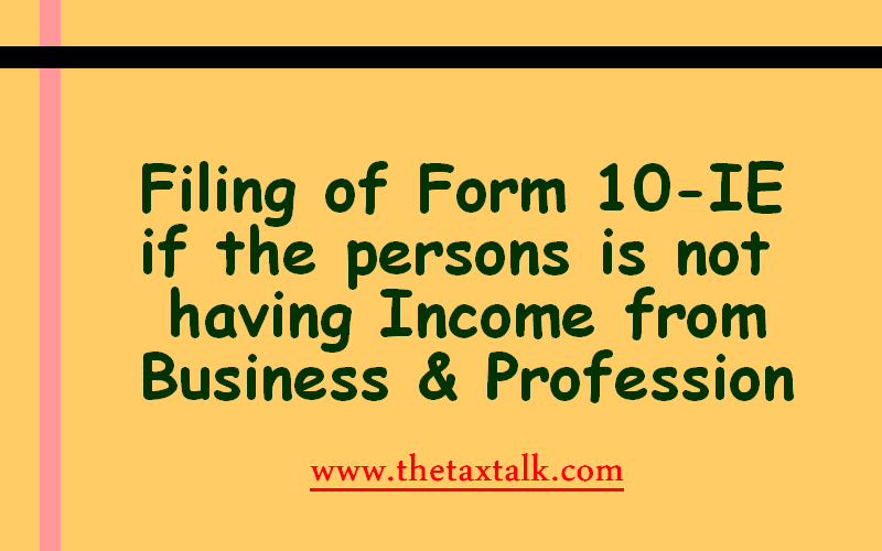 Filing of Form 10-IE if the persons is not having Income from Business & Profession