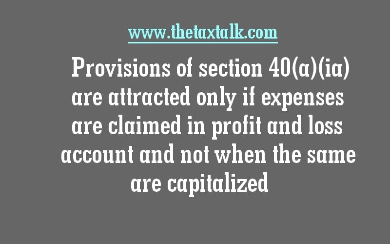 Provisions of section 40(a)(ia) are attracted only if expenses are claimed in profit and loss account and not when the same are capitalized