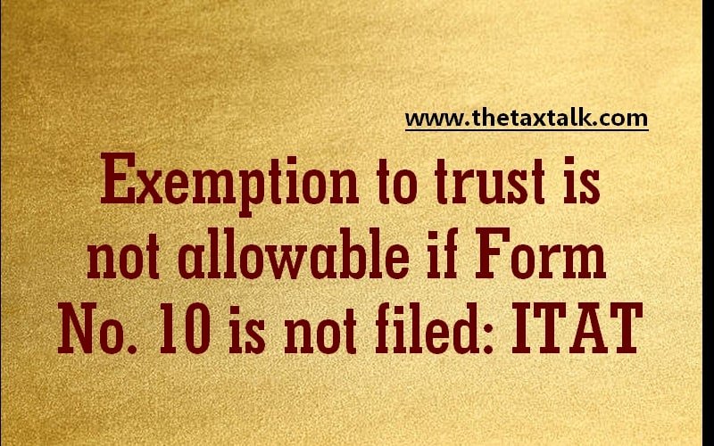 Exemption to trust is not allowable if Form No. 10 is not filed: ITAT