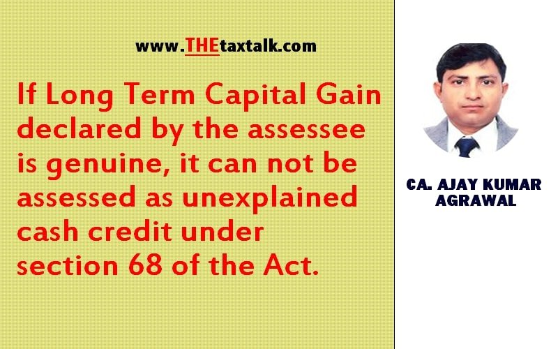 If Long Term Capital Gain declared by the assessee is genuine, it can not be assessed as unexplained cash credit under section 68 of the Act.