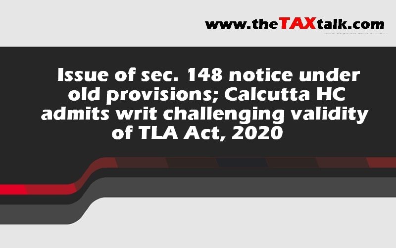 Issue of sec. 148 notice under old provisions; Calcutta HC admits writ challenging validity of TLA Act, 2020
