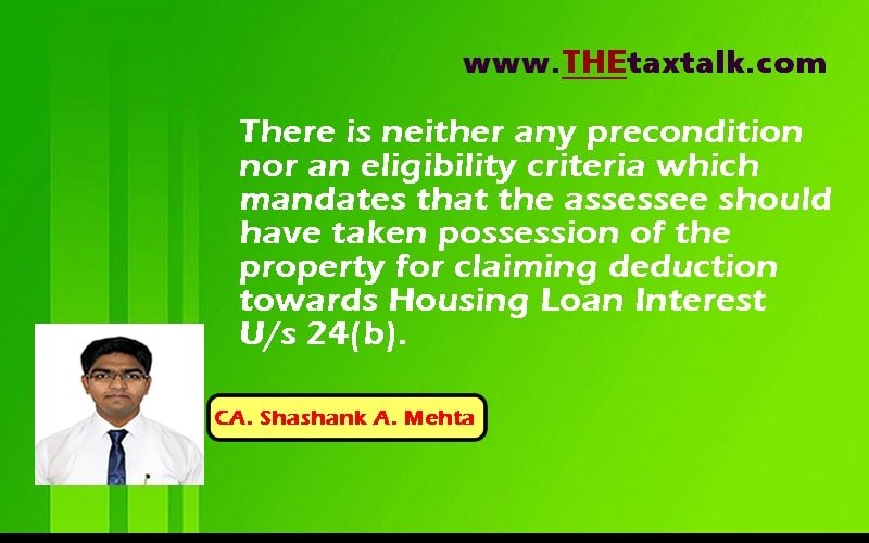 There is neither any precondition nor an eligibility criteria which mandates that the assessee should have taken possession of the property for claiming deduction towards Housing Loan Interest U/s 24(b).