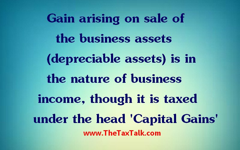 Gain arising on sale of the business assets (depreciable assets) is in the nature of business income, though it is taxed under the head 'Capital Gains'
