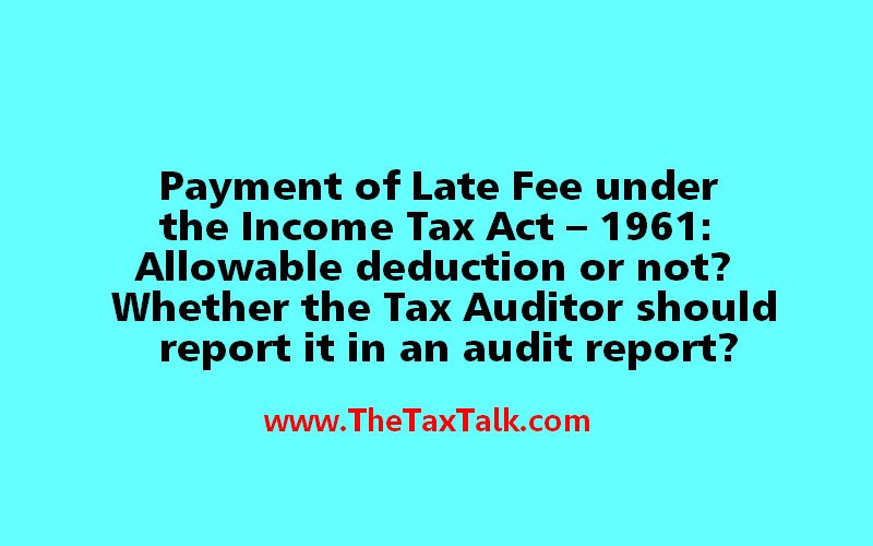 Payment of Late Fee under the Income Tax Act – 1961: Allowable deduction or not? Whether the Tax Auditor should report it in an audit report?