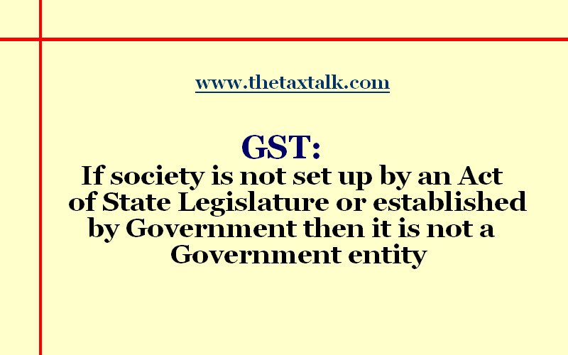 GST: If society is not set up by an Act of State Legislature or established by Government then it is not a Government entity