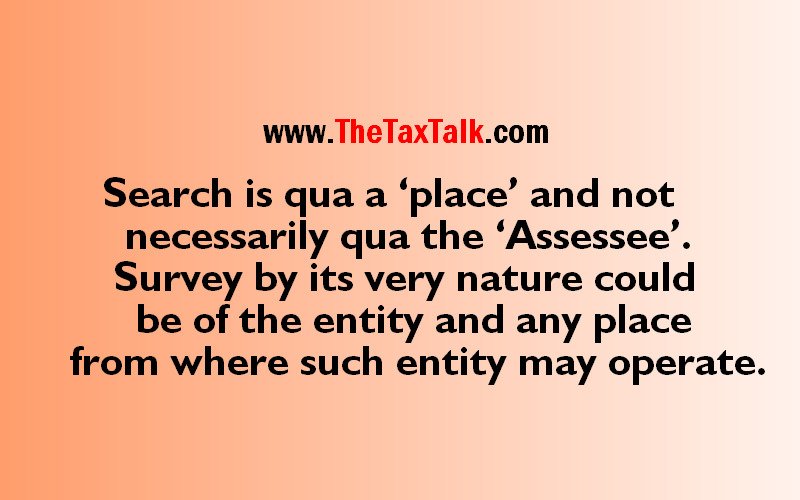 Search is qua a ‘place’ and not necessarily qua the ‘Assessee’. Survey by its very nature could be of the entity and any place from where such entity may operate.