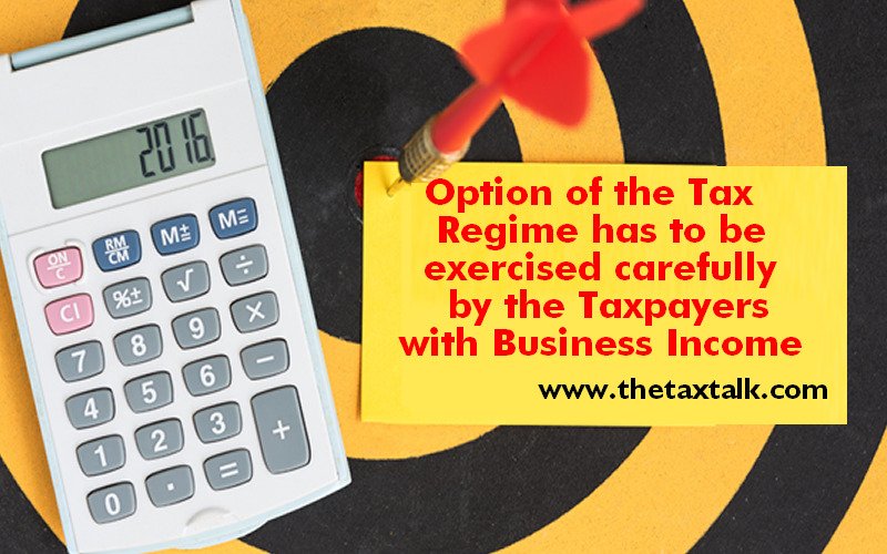 Option of the Tax Regime has to be exercised carefully by the Taxpayers with Business Income