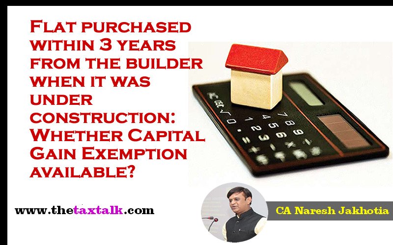 Flat purchased within 3 years from the builder when it was under construction: Whether Capital Gain Exemption available?