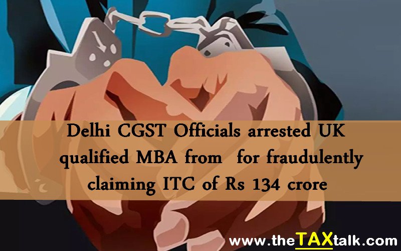 Delhi CGST Officials arrested UK qualified MBA from for fraudulently claiming ITC of Rs 134 crore