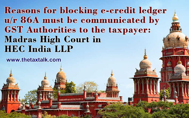 Reasons for blocking e-credit ledger u/r 86A must be communicated by GST Authorities to the taxpayer: Madras High Court in HEC India LLP