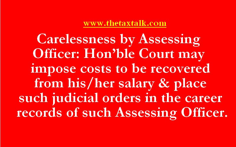 Carelessness by Assessing Officer: Hon’ble Court may impose costs to be recovered from his/her salary & place such judicial orders in the career records of such Assessing Officer.