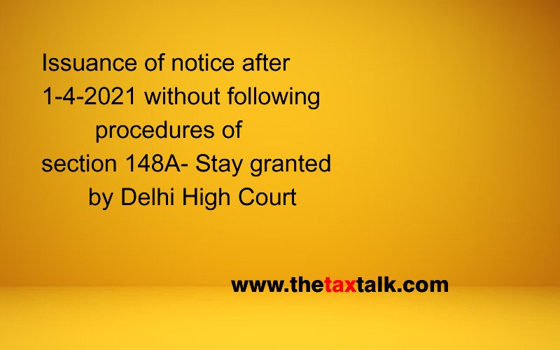 Issuance of notice after 1-4-2021 without following procedures of section 148A- Stay granted by Delhi High Court