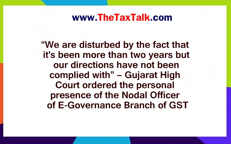 “We are disturbed by the fact that it's been more than two years but our directions have not been complied with” – Gujarat High Court ordered the personal presence of the Nodal Officer of E-Governance Branch of GST