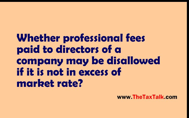 Whether professional fees paid to directors of a company may be disallowed if it is not in excess of market rate?
