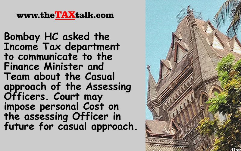 Bombay HC asked the Income Tax department to communicate to the Finance Minister and Team about the Casual approach of the Assessing Officers. Court may impose personal Cost on the assessing Officer in future for casual approach.