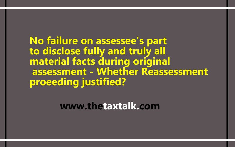 No failure on assessee's part to disclose fully and truly all material facts during original assessment - Whether Reassessment proeeding justified?