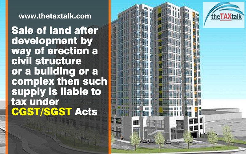 Sale of land after development by way of erection a civil structure or a building or a complex then such supply is liable to tax under CGST/SGST Acts