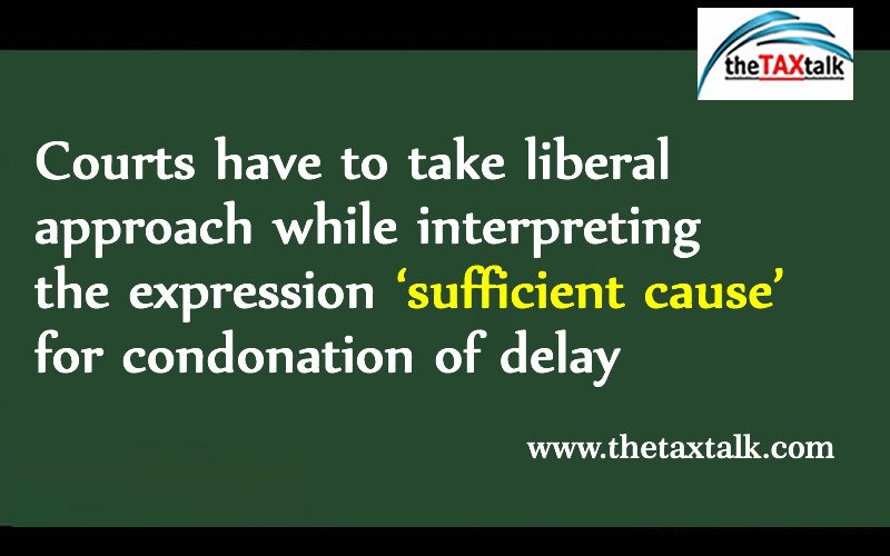 Courts have to take liberal approach while interpreting the expression ‘sufficient cause’ for condonation of delay