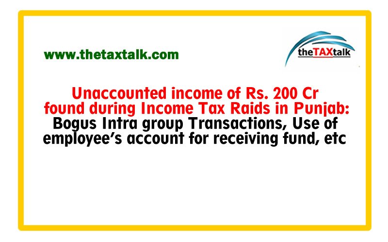 Unaccounted income of Rs. 200 Cr found during Income Tax Raids in Punjab: Bogus Intra group Transactions, Use of employee’s account for receiving fund, etc